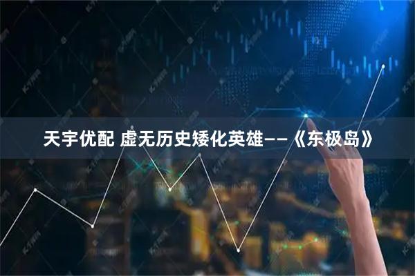 天宇优配 虚无历史矮化英雄——《东极岛》
