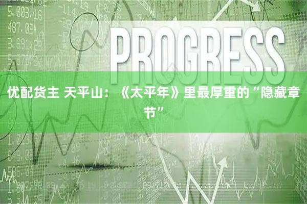 优配货主 天平山：《太平年》里最厚重的“隐藏章节”
