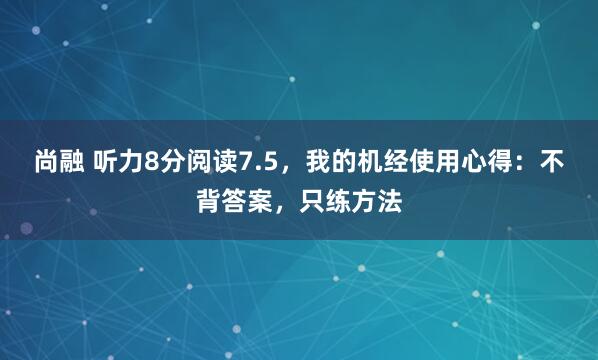 尚融 听力8分阅读7.5，我的机经使用心得：不背答案，只练方法
