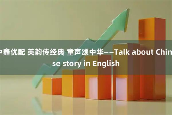 中鑫优配 英韵传经典 童声颂中华——Talk about Chinese story in English