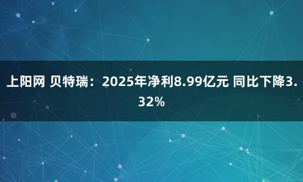 上阳网 贝特瑞：2025年净利8.99亿元 同比下降3.32%