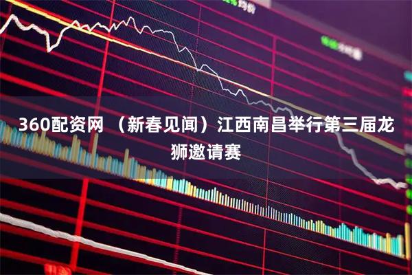 360配资网 （新春见闻）江西南昌举行第三届龙狮邀请赛