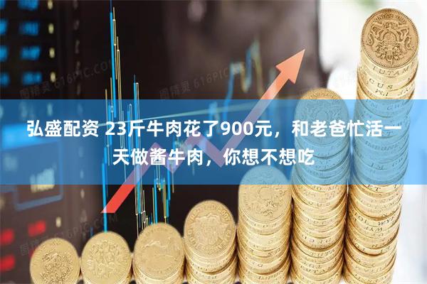 弘盛配资 23斤牛肉花了900元，和老爸忙活一天做酱牛肉，你想不想吃