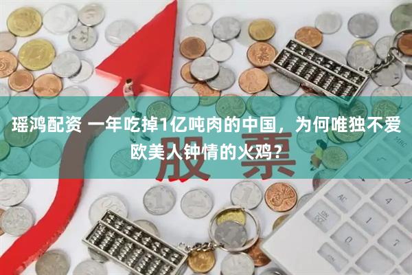 瑶鸿配资 一年吃掉1亿吨肉的中国，为何唯独不爱欧美人钟情的火鸡？