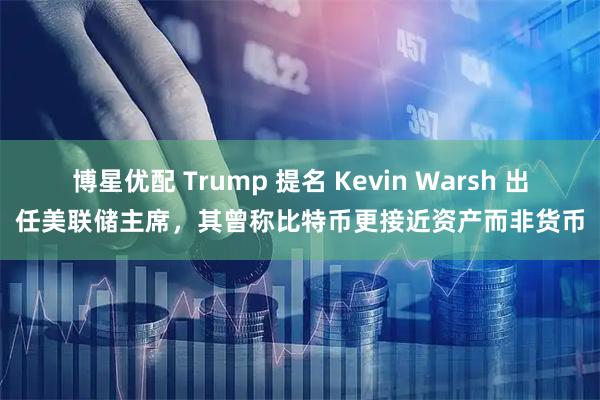 博星优配 Trump 提名 Kevin Warsh 出任美联储主席，其曾称比特币更接近资产而非货币