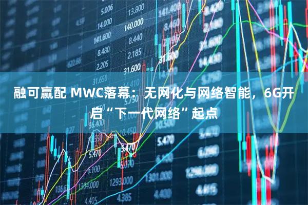 融可赢配 MWC落幕：无网化与网络智能，6G开启“下一代网络”起点