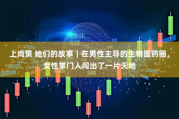 上尚策 她们的故事｜在男性主导的生物医药圈，女性掌门人闯出了一片天地