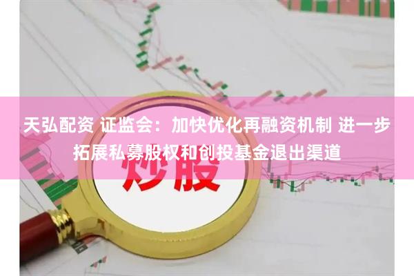 天弘配资 证监会：加快优化再融资机制 进一步拓展私募股权和创投基金退出渠道