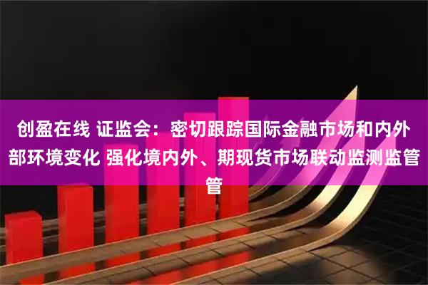 创盈在线 证监会：密切跟踪国际金融市场和内外部环境变化 强化境内外、期现货市场联动监测监管