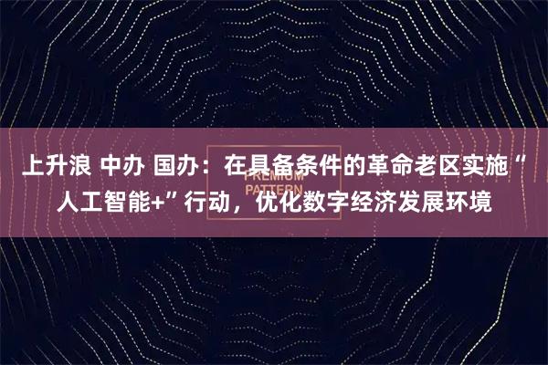 上升浪 中办 国办：在具备条件的革命老区实施“人工智能+”行动，优化数字经济发展环境