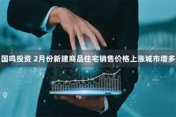 国鸣投资 2月份新建商品住宅销售价格上涨城市增多