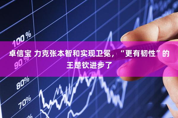 卓信宝 力克张本智和实现卫冕，“更有韧性”的王楚钦进步了