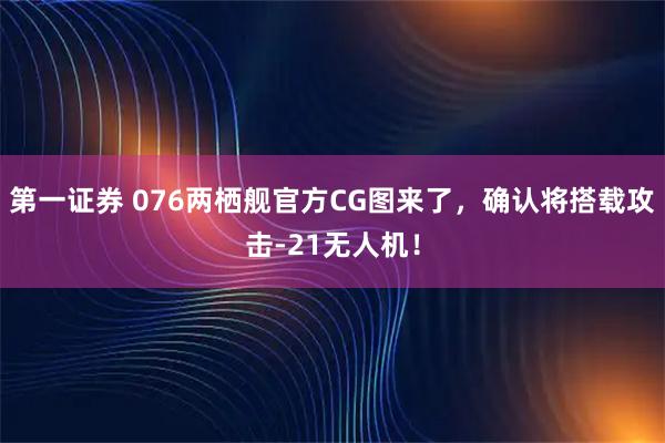 第一证券 076两栖舰官方CG图来了，确认将搭载攻击-21无人机！