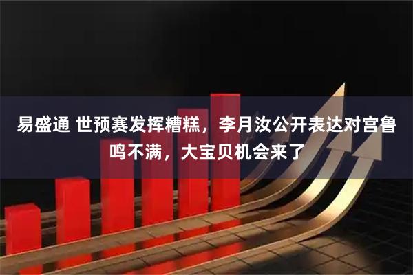 易盛通 世预赛发挥糟糕，李月汝公开表达对宫鲁鸣不满，大宝贝机会来了