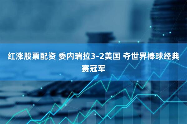 红涨股票配资 委内瑞拉3-2美国 夺世界棒球经典赛冠军