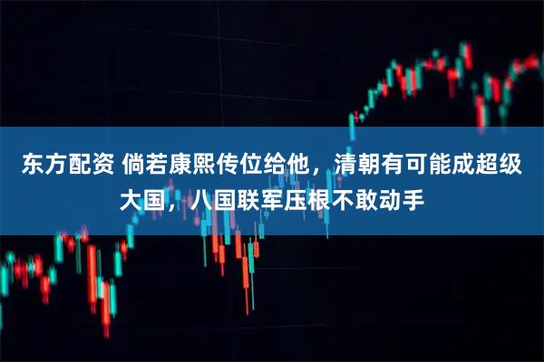 东方配资 倘若康熙传位给他，清朝有可能成超级大国，八国联军压根不敢动手