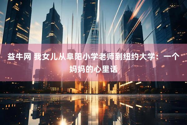益牛网 我女儿从阜阳小学老师到纽约大学：一个妈妈的心里话