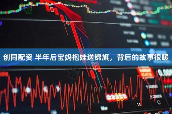 创同配资 半年后宝妈抱娃送锦旗，背后的故事很暖
