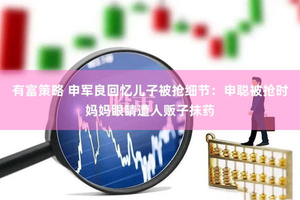 有富策略 申军良回忆儿子被抢细节：申聪被抢时妈妈眼睛遭人贩子抹药