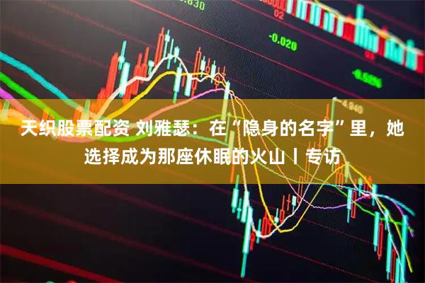 天织股票配资 刘雅瑟：在“隐身的名字”里，她选择成为那座休眠的火山丨专访