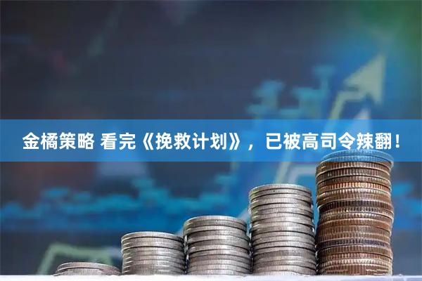 金橘策略 看完《挽救计划》，已被高司令辣翻！