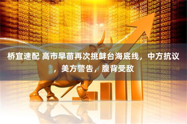 桥宜速配 高市早苗再次挑衅台海底线，中方抗议，美方警告，腹背受敌