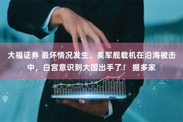大福证券 最坏情况发生，美军舰载机在沿海被击中，白宫意识到大国出手了！ 据多家