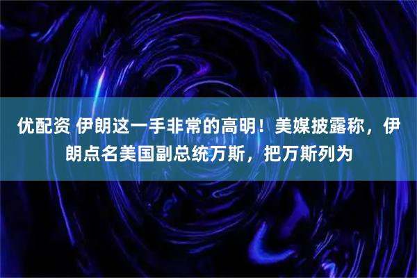 优配资 伊朗这一手非常的高明！美媒披露称，伊朗点名美国副总统万斯，把万斯列为