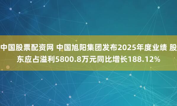 中国股票配资网 中国旭阳集团发布2025年度业绩 股东应占溢利5800.8万元同比增长188.12%