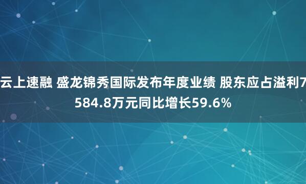 云上速融 盛龙锦秀国际发布年度业绩 股东应占溢利7584.8万元同比增长59.6%