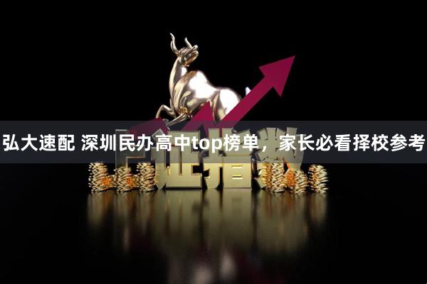 弘大速配 深圳民办高中top榜单，家长必看择校参考