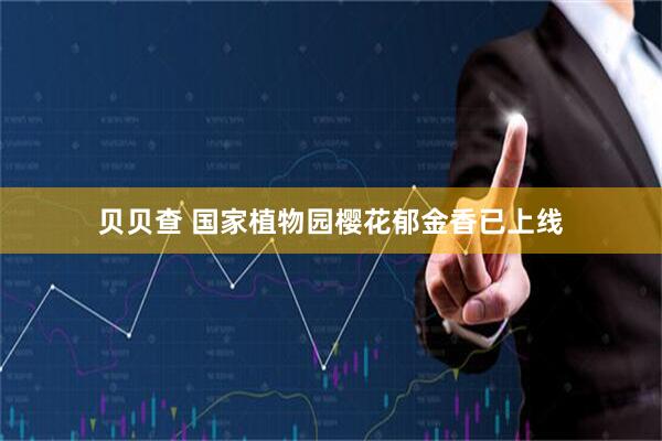 贝贝查 国家植物园樱花郁金香已上线
