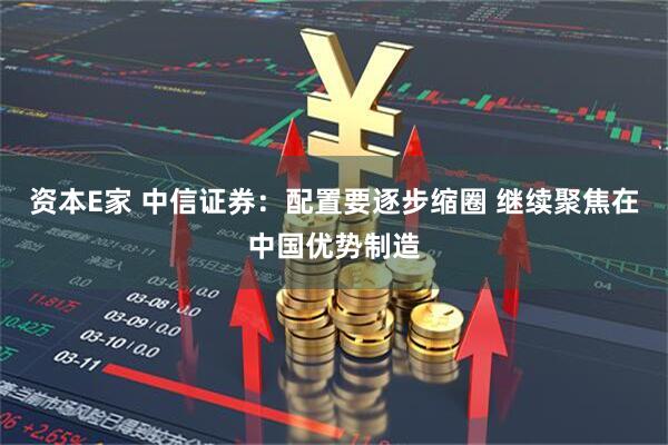 资本E家 中信证券:配置要逐步缩圈 继续聚焦在中国优势制造