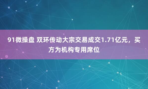 91微操盘 双环传动大宗交易成交1.71亿元，买方为机构专用席位