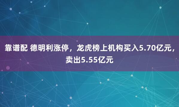 靠谱配 德明利涨停，龙虎榜上机构买入5.70亿元，卖出5.55亿元