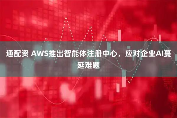 通配资 AWS推出智能体注册中心，应对企业AI蔓延难题