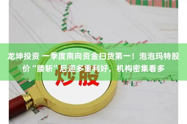 龙坤投资 一季度南向资金扫货第一!泡泡玛特股价“腰斩”后迎多重利好,机构密集看多