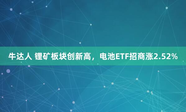 牛达人 锂矿板块创新高，电池ETF招商涨2.52%