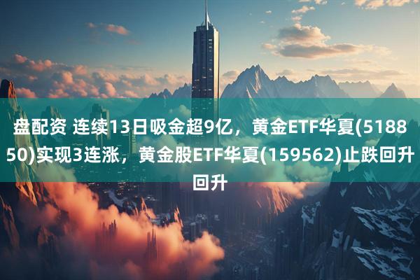 盘配资 连续13日吸金超9亿，黄金ETF华夏(518850)实现3连涨，黄金股ETF华夏(159562)止跌回升