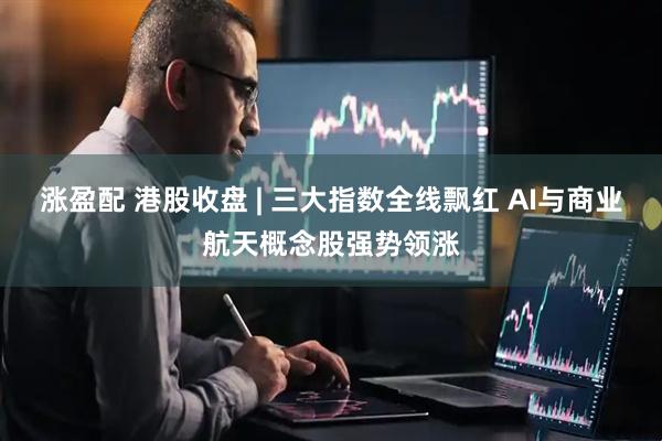 涨盈配 港股收盘 | 三大指数全线飘红 AI与商业航天概念股强势领涨