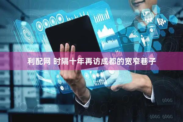利配网 时隔十年再访成都的宽窄巷子