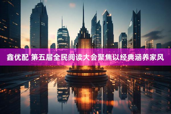 鑫优配 第五届全民阅读大会聚焦以经典涵养家风