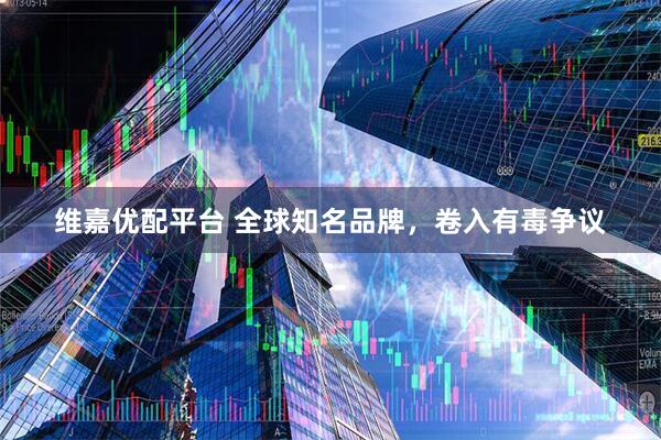 维嘉优配平台 全球知名品牌，卷入有毒争议