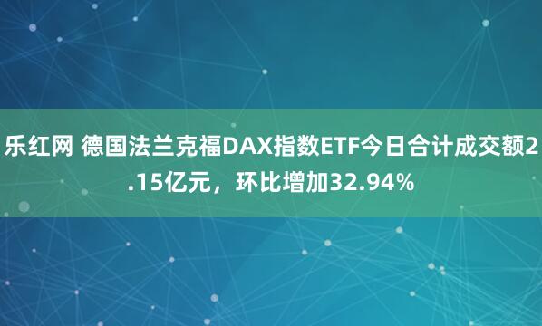 乐红网 德国法兰克福DAX指数ETF今日合计成交额2.15亿元,环比增加32.94%
