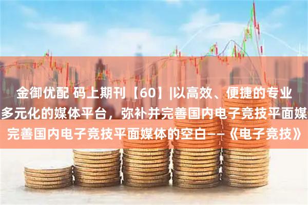 金御优配 码上期刊【60】|以高效、便捷的专业报道，以平媒为主体建立多元化的媒体平台，弥补并完善国内电子竞技平面媒体的空白——《电子竞技》