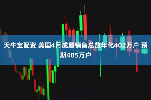 天牛宝配资 美国4月成屋销售总数年化402万户 预期405万户