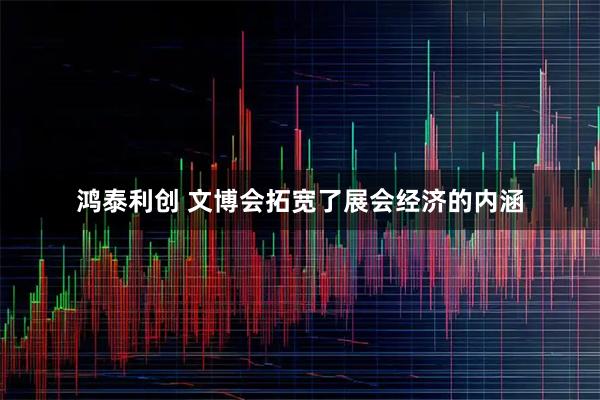 鸿泰利创 文博会拓宽了展会经济的内涵