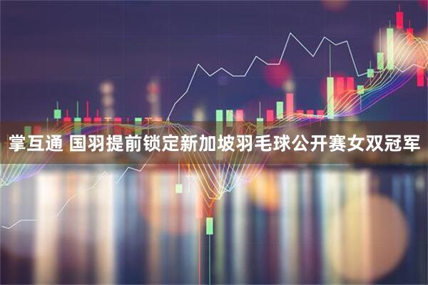 掌互通 国羽提前锁定新加坡羽毛球公开赛女双冠军