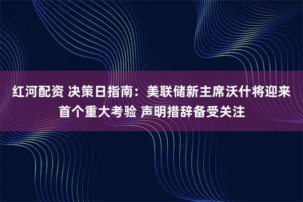 红河配资 决策日指南：美联储新主席沃什将迎来首个重大考验 声明措辞备受关注