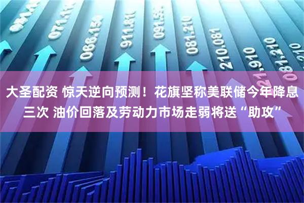 大圣配资 惊天逆向预测！花旗坚称美联储今年降息三次 油价回落及劳动力市场走弱将送“助攻”